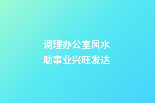 调理办公室风水 助事业兴旺发达